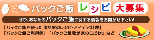 パックご飯レシピ大募集。ぜひ、あなたのパックご飯に関する情報をお聞かせ下さい！